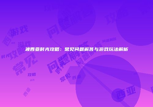 波西亚时光攻略：常见问题解答与游戏玩法解析