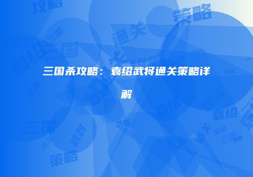 三国杀攻略：袁绍武将通关策略详解