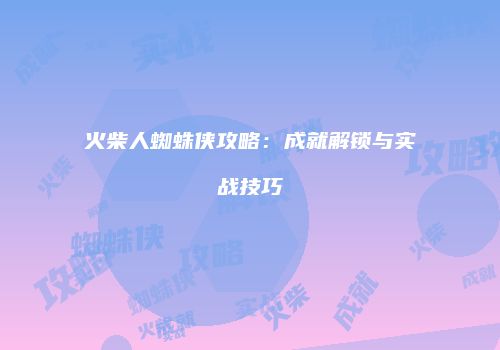 火柴人蜘蛛侠攻略：成就解锁与实战技巧
