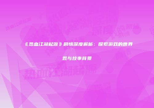 《热血江湖起源》剧情深度解析：探索游戏的世界观与故事背景