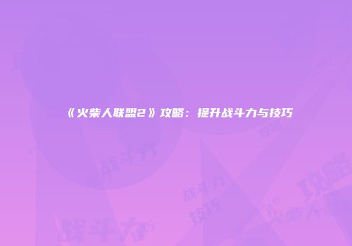《火柴人联盟2》攻略：提升战斗力与技巧