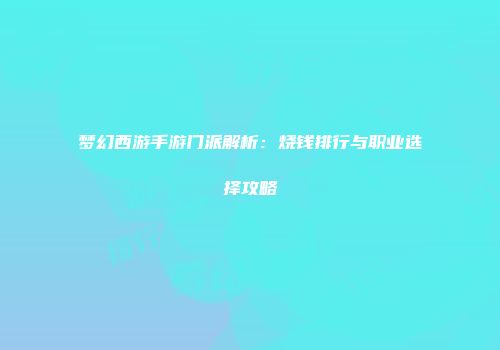 梦幻西游手游门派解析：烧钱排行与职业选择攻略