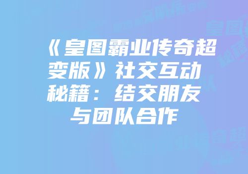 《皇图霸业传奇超变版》社交互动秘籍:结交朋友与团队合作