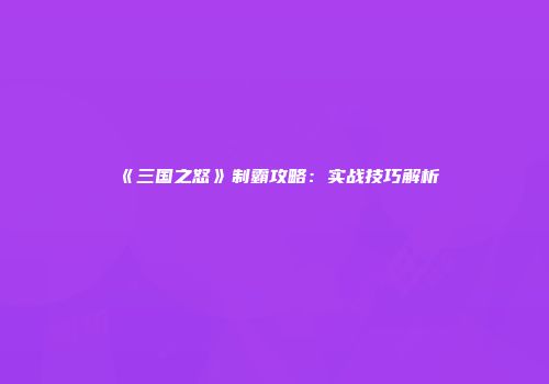 《三国之怒》制霸攻略：实战技巧解析
