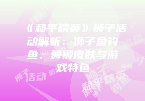 《和平精英》狮子活动解析：狮子鱼钓鱼、舞狮皮肤与游戏特色