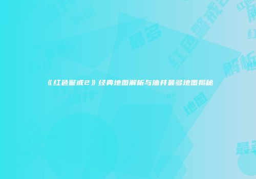 《红色警戒2》经典地图解析与油井最多地图揭秘