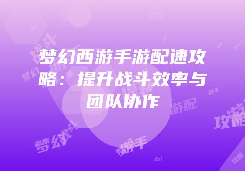 梦幻西游手游配速攻略：提升战斗效率与团队协作