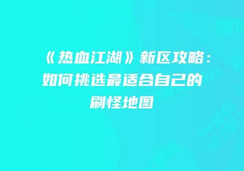 《热血江湖》新区攻略:如何挑选最适合自己的刷怪地图