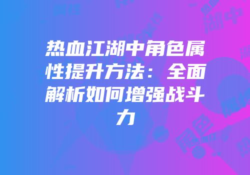 热血江湖中角色属性提升方法:全面解析如何增强战斗力