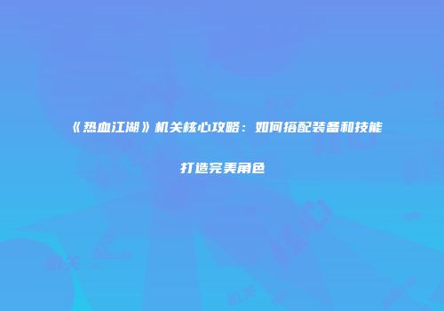 《热血江湖》机关核心攻略：如何搭配装备和技能打造完美角色