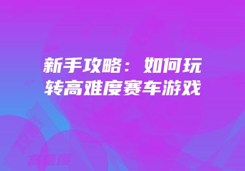 新手攻略：如何玩转高难度赛车游戏
