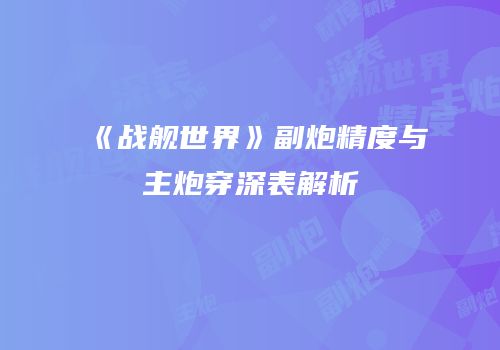 《战舰世界》副炮精度与主炮穿深表解析