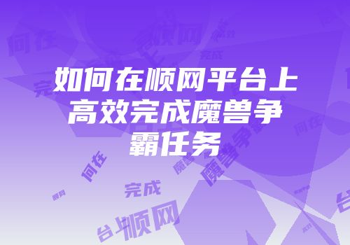 如何在顺网平台上高效完成魔兽争霸任务