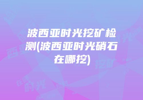 波西亚时光挖矿检测(波西亚时光硝石在哪挖)