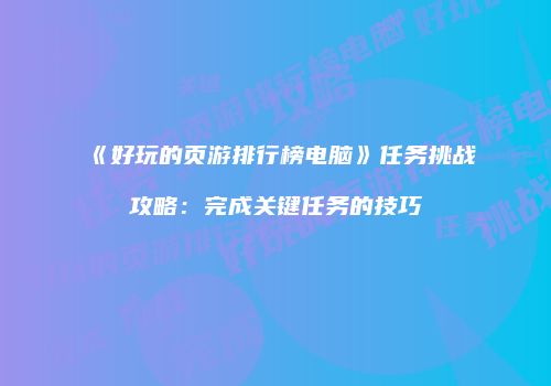 《好玩的页游排行榜电脑》任务挑战攻略：完成关键任务的技巧