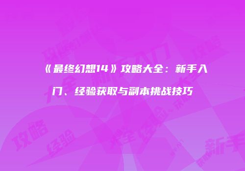 《最终幻想14》攻略大全：新手入门、经验获取与副本挑战技巧