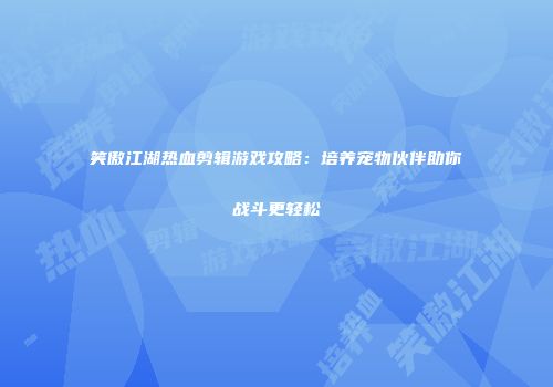 笑傲江湖热血剪辑游戏攻略：培养宠物伙伴助你战斗更轻松
