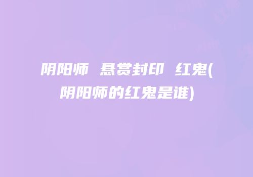 阴阳师 悬赏封印 红鬼(阴阳师的红鬼是谁)