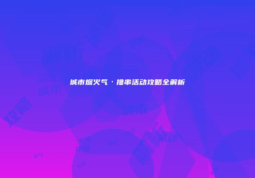城市烟火气·撸串活动攻略全解析