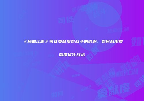 《热血江湖》司徒贡献度对战斗的影响：如何利用贡献度优化战术