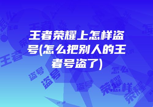 王者荣耀上怎样盗号(怎么把别人的王者号盗了)
