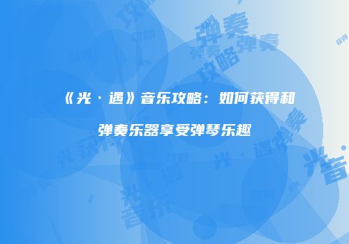 《光·遇》音乐攻略：如何获得和弹奏乐器享受弹琴乐趣