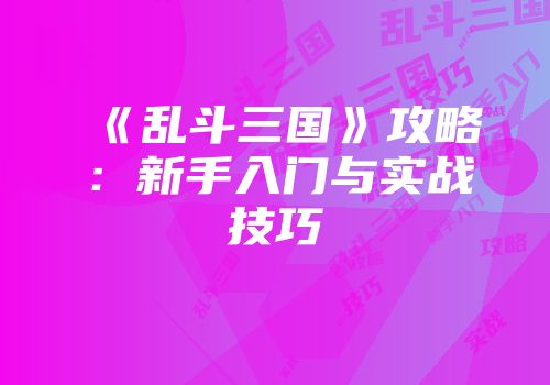 《乱斗三国》攻略：新手入门与实战技巧