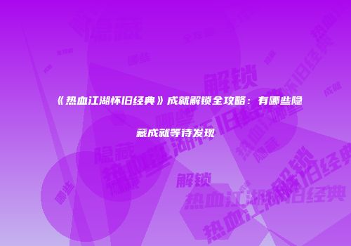 《热血江湖怀旧经典》成就解锁全攻略：有哪些隐藏成就等待发现