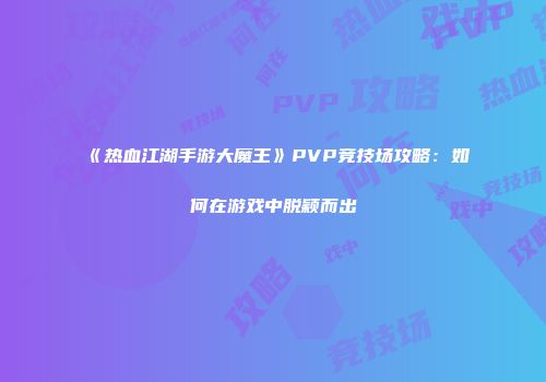 《热血江湖手游大魔王》PVP竞技场攻略：如何在游戏中脱颖而出