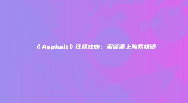 《Asphalt》狂飙攻略：解锁肾上腺素极限