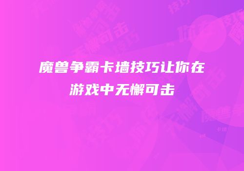 魔兽争霸卡墙技巧让你在游戏中无懈可击