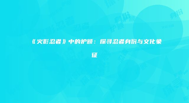 《火影忍者》中的护额：探寻忍者身份与文化象征