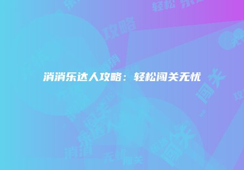 消消乐达人攻略：轻松闯关无忧
