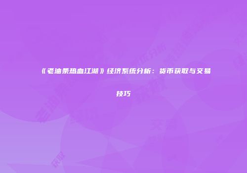 《老油条热血江湖》经济系统分析：货币获取与交易技巧