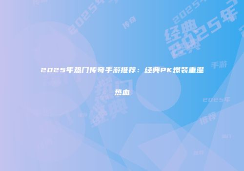 2025年热门传奇手游推荐：经典PK爆装重温热血
