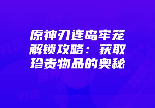 原神刃连岛牢笼解锁攻略：获取珍贵物品的奥秘