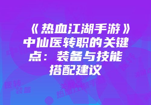《热血江湖手游》中仙医转职的关键点：装备与技能搭配建议