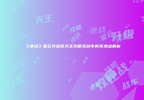 《逆战》星云升级至天王攻略及战车购买地点解析