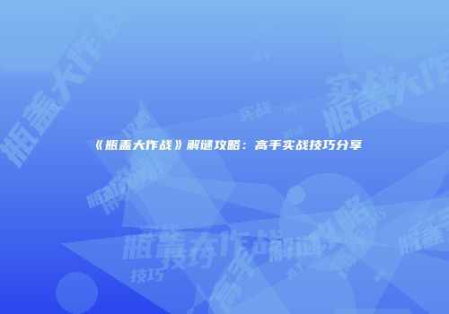《瓶盖大作战》解谜攻略：高手实战技巧分享