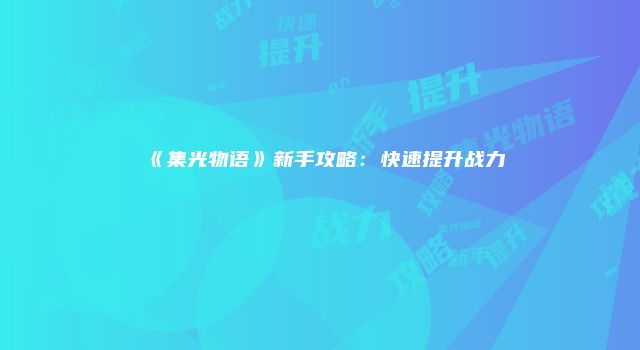 《集光物语》新手攻略：快速提升战力