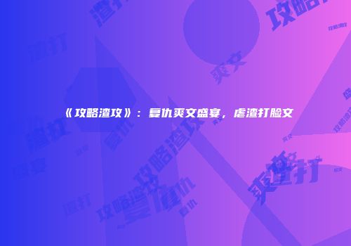 《攻略渣攻》：复仇爽文盛宴，虐渣打脸文