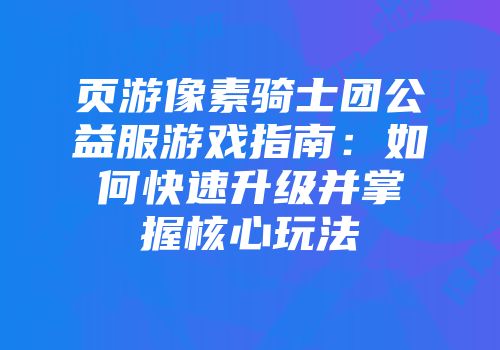 页游像素骑士团公益服游戏指南:如何快速升级并掌握核心玩法