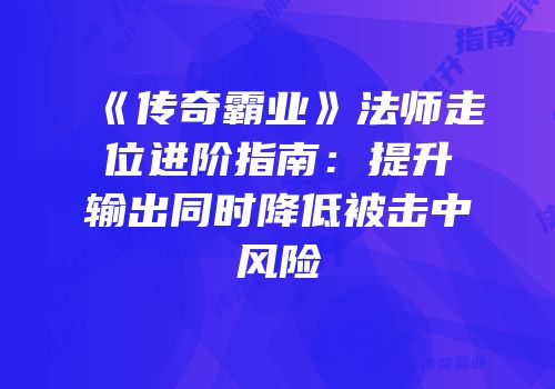 《传奇霸业》法师走位进阶指南：提升输出同时降低被击中风险