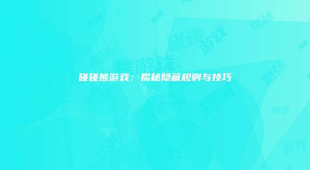 碰碰熊游戏：揭秘隐藏规则与技巧