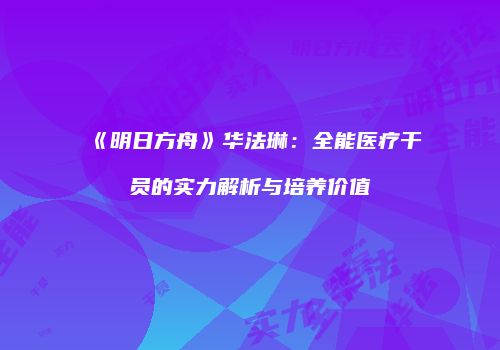 《明日方舟》华法琳：全能医疗干员的实力解析与培养价值