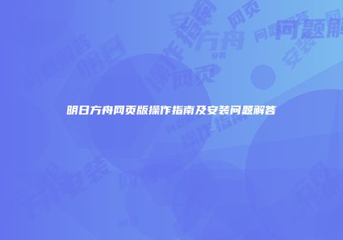 明日方舟网页版操作指南及安装问题解答