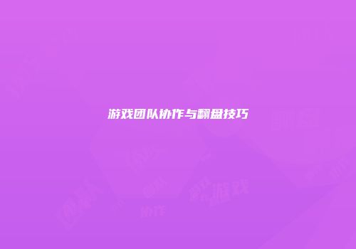 游戏团队协作与翻盘技巧