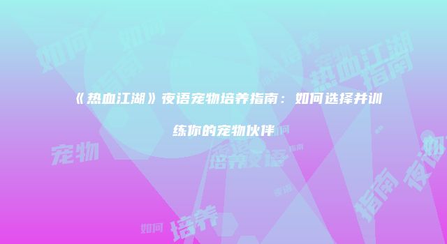 《热血江湖》夜语宠物培养指南：如何选择并训练你的宠物伙伴