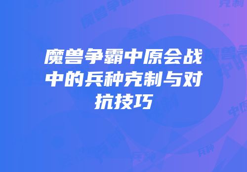 魔兽争霸中原会战中的兵种克制与对抗技巧