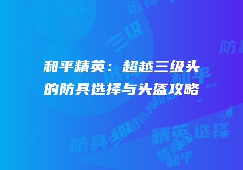 和平精英：超越三级头的防具选择与头盔攻略